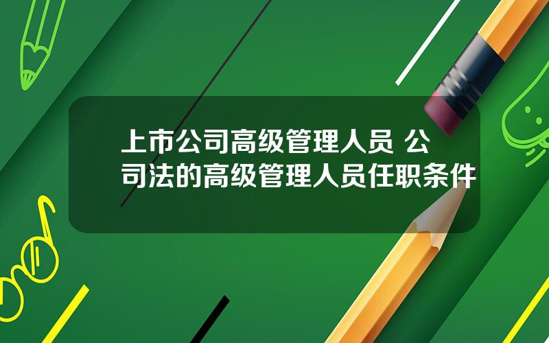 上市公司高级管理人员 公司法的高级管理人员任职条件